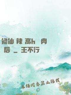 修仙 辣 高h 濃肉 后宮